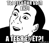 ты сегодня был вк?! а тебя е#ёт?!