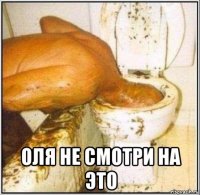  оля не смотри на это