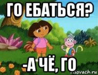 го ебаться? -а чё, го