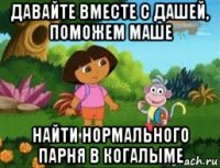 давайте вместе с дашей, поможем маше найти нормального парня в когалыме