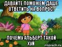 давайте поможем даше ответить на вопрос. почему альберт такой хуй