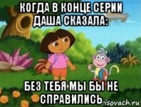 когда в конце серии даша сказала: без тебя мы бы не справились