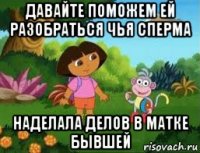 давайте поможем ей разобраться чья сперма наделала делов в матке бывшей