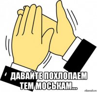  давайте похлопаем тем моськам...