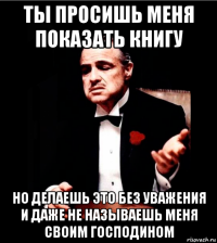 ты просишь меня показать книгу но делаешь это без уважения и даже не называешь меня своим господином