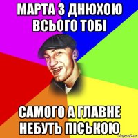 марта з днюхою всього тобі самого а главне небуть піською