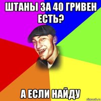 штаны за 40 гривен есть? а если найду