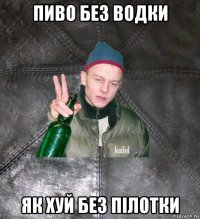 пиво без водки як хуй без пілотки