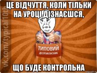 це відчуття, коли тільки на уроці дізнаєшся, що буде контрольна