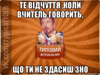 те відчуття ,коли вчитель говорить, що ти не здасиш зно