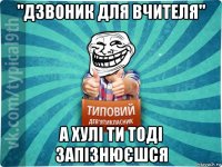 "дзвоник для вчителя" а хулі ти тоді запізнюєшся