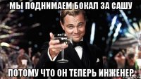 мы поднимаем бокал за сашу потому что он теперь инженер