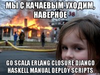 мы с качаевым уходим, наверное go scala erlang closure django haskell manual deploy scripts