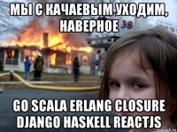 мы с качаевым уходим, наверное go scala erlang closure django haskell reactjs