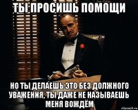 ты просишь помощи но ты делаешь это без должного уважения, ты даже не называешь меня вождём