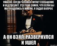 ужасно, когда человек читает сообщение и не отвечает, это тоже самое, что если бы мы общались в живую, я задал вопрос а он взял, развернулся и ушел