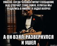 ужасно, когда человек читает сообщение и не отвечает, тоже самое, если бы мы общались в живую, я задал вопрос а он взял, развернулся и ушел