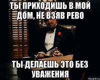 ты приходишь в мой дом, не взяв рево ты делаешь это без уважения