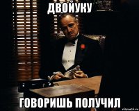 двойуку говоришь получил