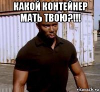 какой контейнер мать твою?!!! 