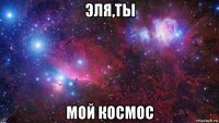 эля,ты мой космос