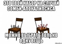 это твой набор на случай зомби-апокалипсиса можно выбрать только одну вещь
