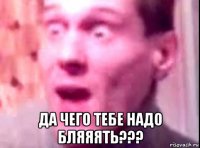  да чего тебе надо бляяять???