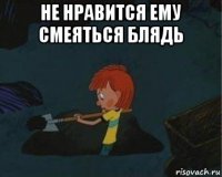 не нравится ему смеяться блядь 