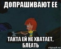 допрашивают ее такта ей не хватает, блеать