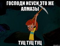 господи исуси это же алмазы туц туц туц