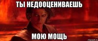 ты недооцениваешь мою мощь