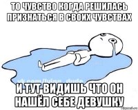 то чувство когда решилась признаться в своих чувствах и тут видишь что он нашёл себе девушку