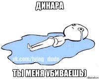 динара ты меня убиваешь)