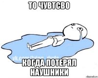 то чувтсво когда потерял наушники