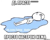 ді. прасті ****** просто настрою нема