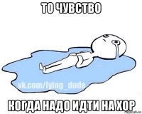 то чувство когда надо идти на хор