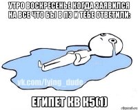 утро воскресенье когда заявился на все что бы в пз и тебе ответили: египет кв к5(1)