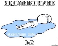 когда отыграл на чене 0-12