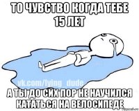 то чувство когда тебе 15 лет а ты до сих пор не научился кататься на велосипеде