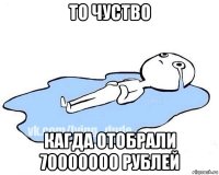 то чуство кагда отобрали 70000000 рублей