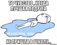 то чувство , когда лучшая подруга не пришла в школу...