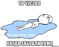 то чуство когда забрали комп