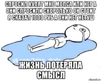 спросил купят мне мопса или нет а они спросили скоролько он стоит я сказал 1000 руб а они нет нетуш жизнь потеряла смысл