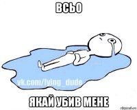 всьо якай убив мене