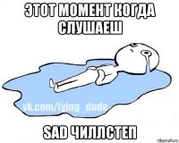 этот момент когда слушаеш sad чиллстеп