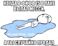 когда в фифа 15 в паке выпал месси, а ты случайно продал