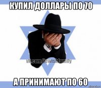 купил доллары по 70 а принимают по 60