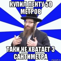купил ленту 50 метров таки не хватает 3 сантиметра