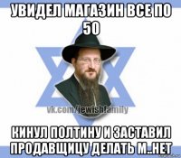 увидел магазин все по 50 кинул полтину и заставил продавщицу делать м..нет