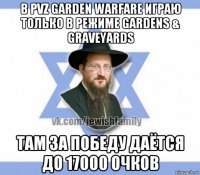 в pvz garden warfare играю только в режиме gardens & graveyards там за победу даётся до 17000 очков